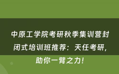 中原工学院考研秋季集训营封闭式培训班推荐：天任考研，助你一臂之力！