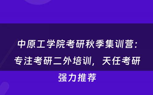 中原工学院考研秋季集训营：专注考研二外培训，天任考研强力推荐