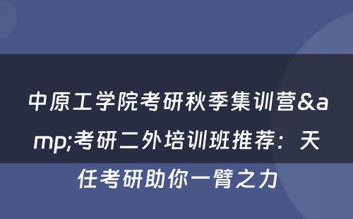 中原工学院考研秋季集训营&考研二外培训班推荐：天任考研助你一臂之力