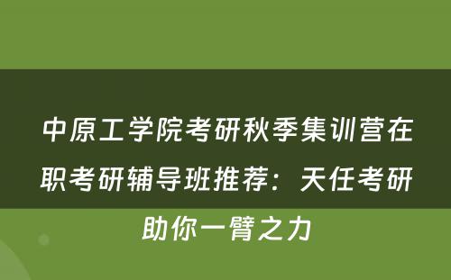 中原工学院考研秋季集训营在职考研辅导班推荐：天任考研助你一臂之力