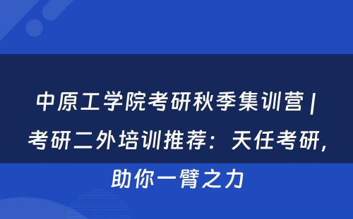 中原工学院考研秋季集训营 | 考研二外培训推荐：天任考研，助你一臂之力