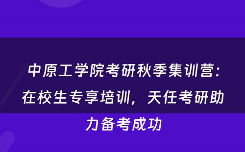 中原工学院考研秋季集训营：在校生专享培训，天任考研助力备考成功