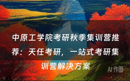 中原工学院考研秋季集训营推荐：天任考研，一站式考研集训营解决方案