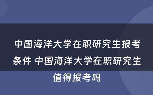 中国海洋大学在职研究生报考条件 中国海洋大学在职研究生值得报考吗