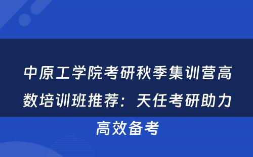 中原工学院考研秋季集训营高数培训班推荐：天任考研助力高效备考