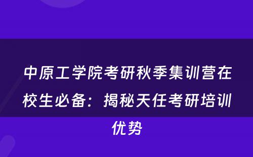 中原工学院考研秋季集训营在校生必备：揭秘天任考研培训优势