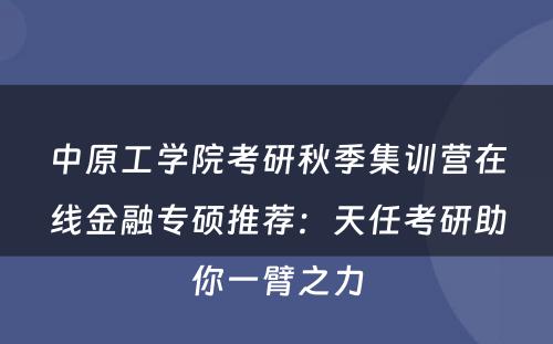 中原工学院考研秋季集训营在线金融专硕推荐：天任考研助你一臂之力