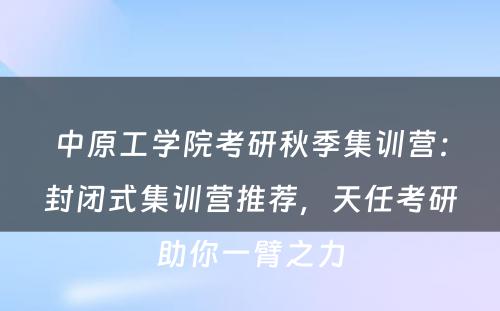 中原工学院考研秋季集训营：封闭式集训营推荐，天任考研助你一臂之力