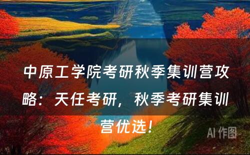 中原工学院考研秋季集训营攻略：天任考研，秋季考研集训营优选！
