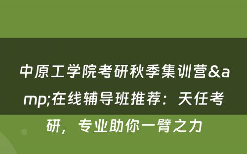 中原工学院考研秋季集训营&在线辅导班推荐：天任考研，专业助你一臂之力