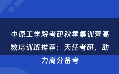 中原工学院考研秋季集训营高数培训班推荐：天任考研，助力高分备考