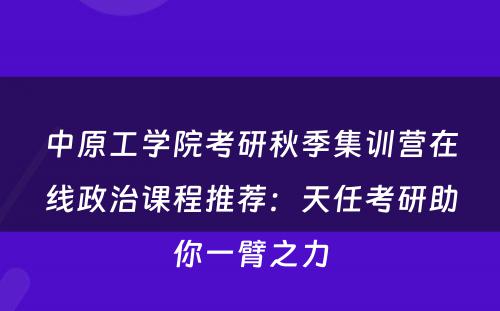 中原工学院考研秋季集训营在线政治课程推荐：天任考研助你一臂之力