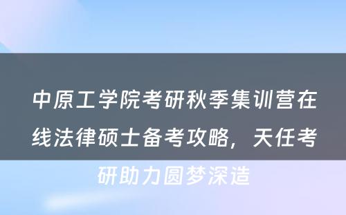 中原工学院考研秋季集训营在线法律硕士备考攻略，天任考研助力圆梦深造