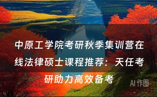 中原工学院考研秋季集训营在线法律硕士课程推荐：天任考研助力高效备考