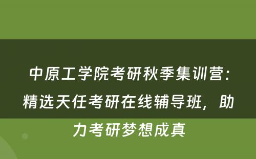 中原工学院考研秋季集训营：精选天任考研在线辅导班，助力考研梦想成真