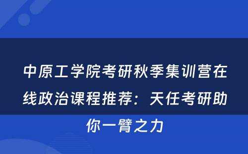 中原工学院考研秋季集训营在线政治课程推荐：天任考研助你一臂之力