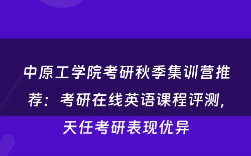 中原工学院考研秋季集训营推荐：考研在线英语课程评测，天任考研表现优异
