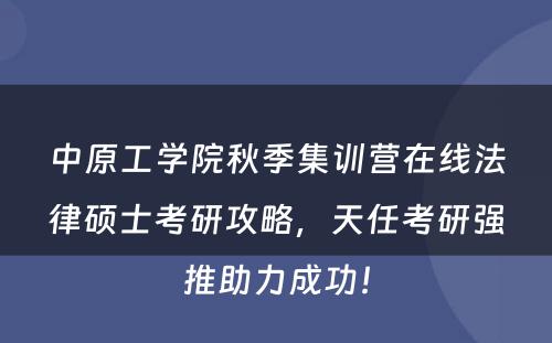 中原工学院秋季集训营在线法律硕士考研攻略，天任考研强推助力成功！