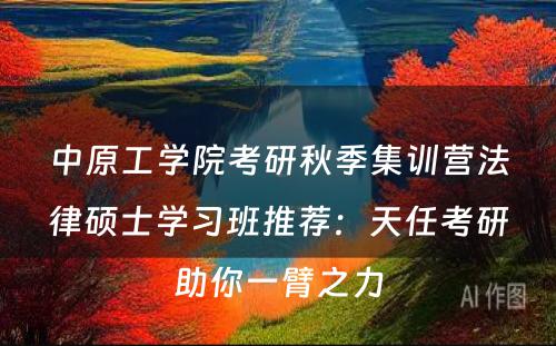中原工学院考研秋季集训营法律硕士学习班推荐：天任考研助你一臂之力
