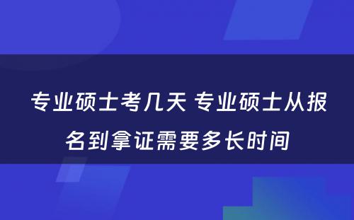 专业硕士考几天 专业硕士从报名到拿证需要多长时间