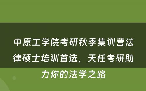 中原工学院考研秋季集训营法律硕士培训首选，天任考研助力你的法学之路