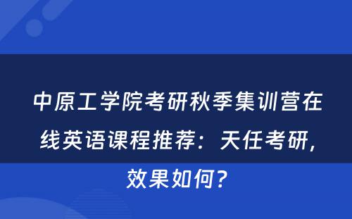 中原工学院考研秋季集训营在线英语课程推荐：天任考研，效果如何？