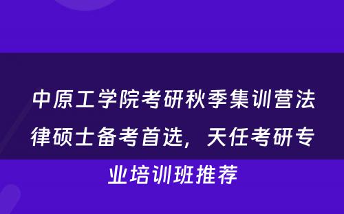 中原工学院考研秋季集训营法律硕士备考首选，天任考研专业培训班推荐
