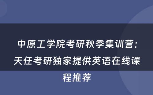 中原工学院考研秋季集训营：天任考研独家提供英语在线课程推荐