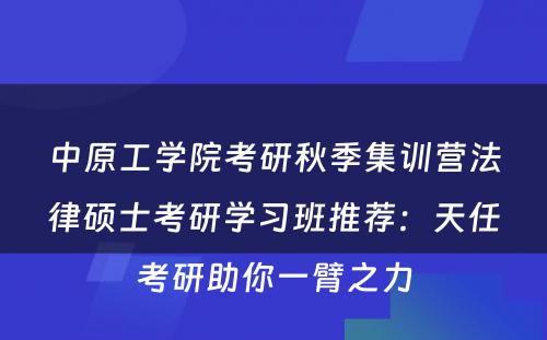 中原工学院考研秋季集训营法律硕士考研学习班推荐：天任考研助你一臂之力