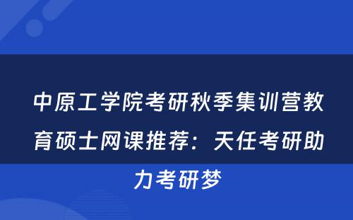 中原工学院考研秋季集训营教育硕士网课推荐：天任考研助力考研梦