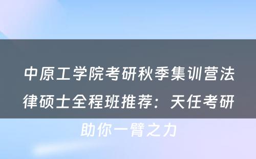 中原工学院考研秋季集训营法律硕士全程班推荐：天任考研助你一臂之力