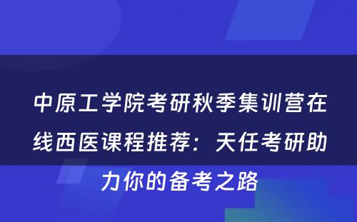 中原工学院考研秋季集训营在线西医课程推荐：天任考研助力你的备考之路