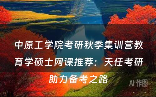 中原工学院考研秋季集训营教育学硕士网课推荐：天任考研助力备考之路