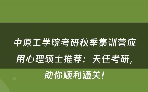 中原工学院考研秋季集训营应用心理硕士推荐：天任考研，助你顺利通关！