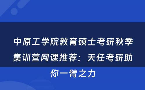 中原工学院教育硕士考研秋季集训营网课推荐：天任考研助你一臂之力