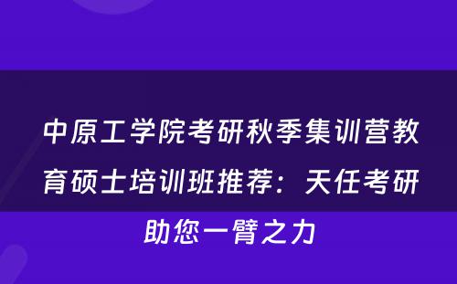中原工学院考研秋季集训营教育硕士培训班推荐：天任考研助您一臂之力