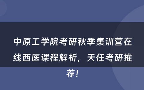 中原工学院考研秋季集训营在线西医课程解析，天任考研推荐！