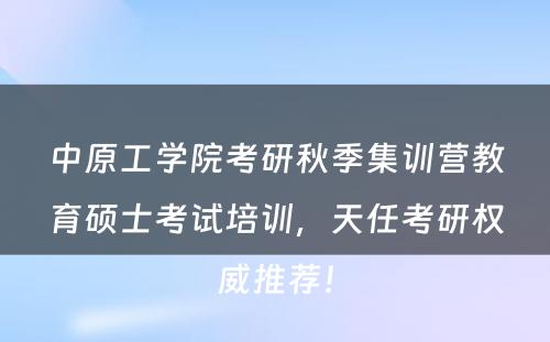 中原工学院考研秋季集训营教育硕士考试培训，天任考研权威推荐！