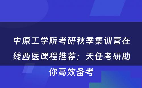 中原工学院考研秋季集训营在线西医课程推荐：天任考研助你高效备考