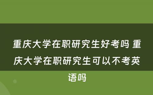 重庆大学在职研究生好考吗 重庆大学在职研究生可以不考英语吗