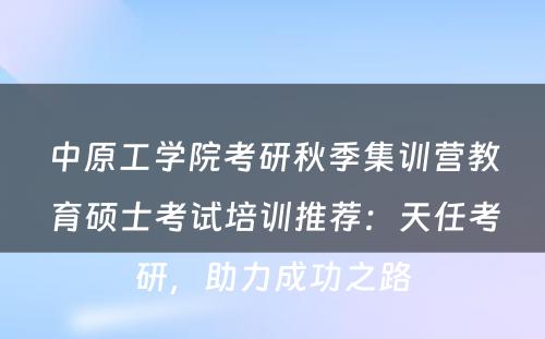 中原工学院考研秋季集训营教育硕士考试培训推荐：天任考研，助力成功之路