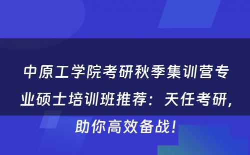 中原工学院考研秋季集训营专业硕士培训班推荐：天任考研，助你高效备战！