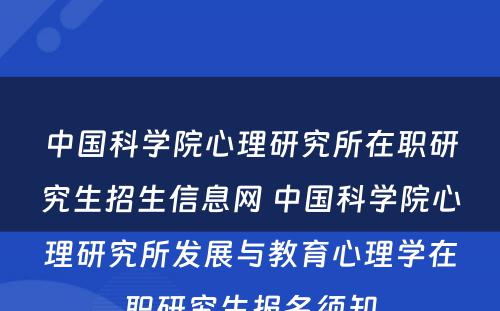 中国科学院心理研究所在职研究生招生信息网 中国科学院心理研究所发展与教育心理学在职研究生报名须知