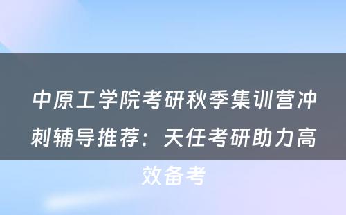 中原工学院考研秋季集训营冲刺辅导推荐：天任考研助力高效备考