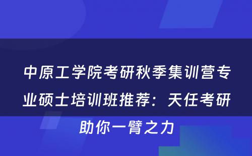 中原工学院考研秋季集训营专业硕士培训班推荐：天任考研助你一臂之力