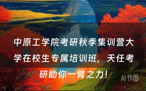 中原工学院考研秋季集训营大学在校生专属培训班，天任考研助你一臂之力！