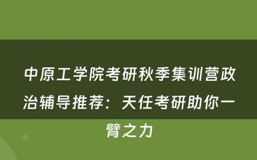 中原工学院考研秋季集训营政治辅导推荐：天任考研助你一臂之力