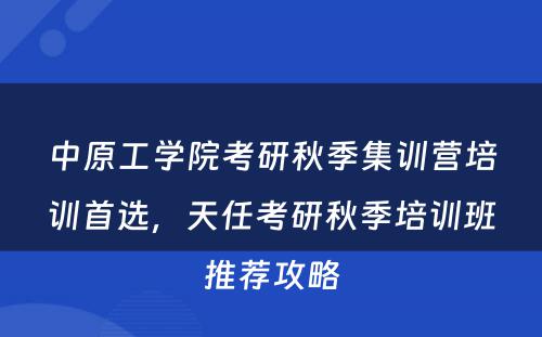 中原工学院考研秋季集训营培训首选，天任考研秋季培训班推荐攻略