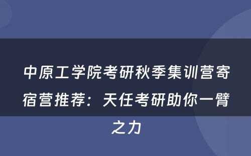 中原工学院考研秋季集训营寄宿营推荐：天任考研助你一臂之力
