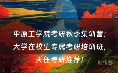 中原工学院考研秋季集训营：大学在校生专属考研培训班，天任考研推荐！